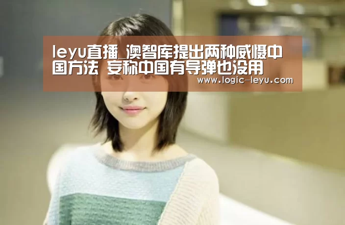 leyu直播_澳智库提出两种威慑中国方法 妄称中国有导弹也没用(图1) 乐鱼