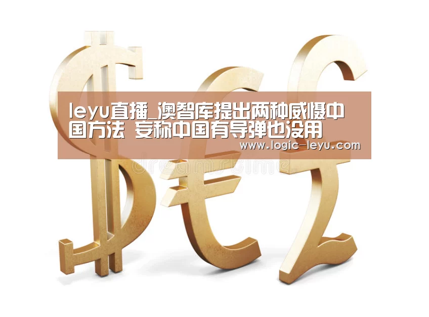 leyu直播_澳智库提出两种威慑中国方法 妄称中国有导弹也没用(图4) 乐鱼app