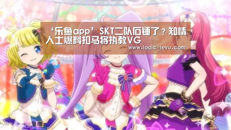 ‘乐鱼app’SKT二队石锤了?知情人士爆料扣马将执教VG(图2) 乐鱼app