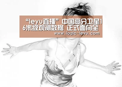 “leyu直播”中国高分卫星16米级观测数据 正式面向全球开放共享(图2) 乐鱼