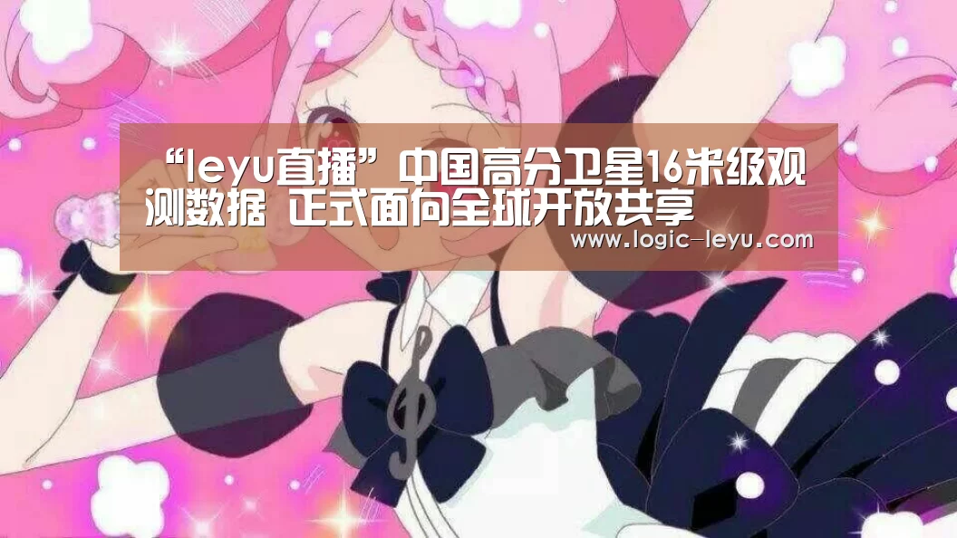 “leyu直播”中国高分卫星16米级观测数据 正式面向全球开放共享(图1) 乐鱼app