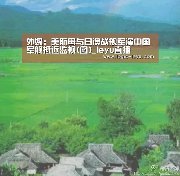 外媒:美航母与日澳战舰军演中国军舰抵近监视(图)_leyu直播(图2) 乐鱼app
