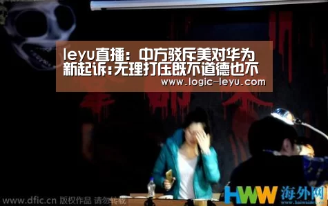 leyu直播:中方驳斥美对华为新起诉:无理打压既不道德也不光彩(图1) 乐鱼app