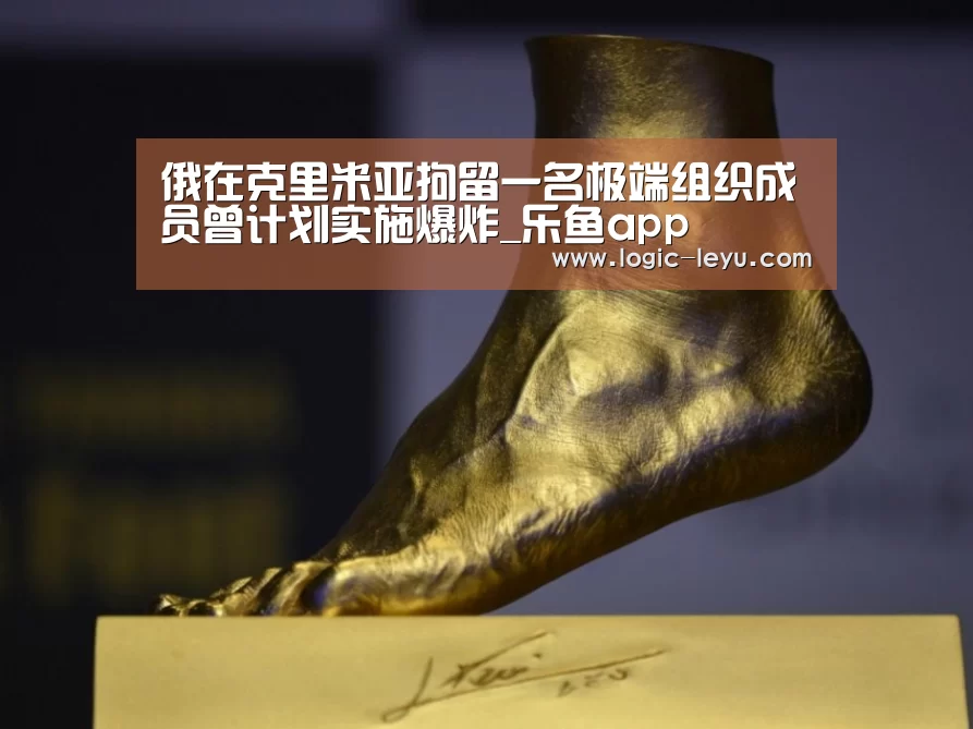 俄在克里米亚拘留一名极端组织成员曾计划实施爆炸_乐鱼app(图1) 乐鱼app