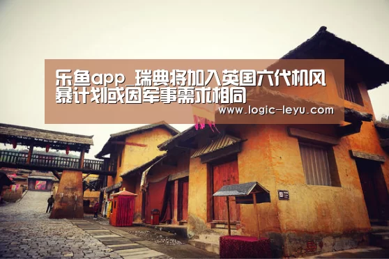 乐鱼app_瑞典将加入英国六代机风暴计划或因军事需求相同(图1) 乐鱼电竞